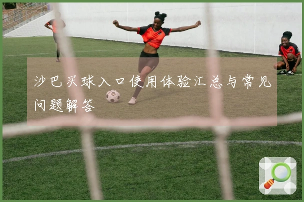 沙巴买球入口使用体验汇总与常见问题解答