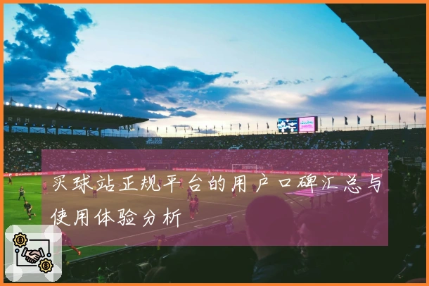 买球站正规平台的用户口碑汇总与使用体验分析
