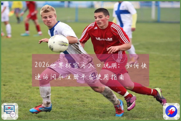 2026世界杯官方入口说明：如何快速访问和注册平台使用指南