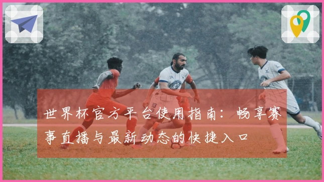 世界杯官方平台使用指南：畅享赛事直播与最新动态的快捷入口