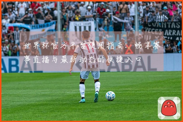 世界杯官方平台使用指南：畅享赛事直播与最新动态的快捷入口