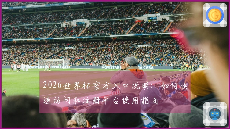 2026世界杯官方入口说明：如何快速访问和注册平台使用指南