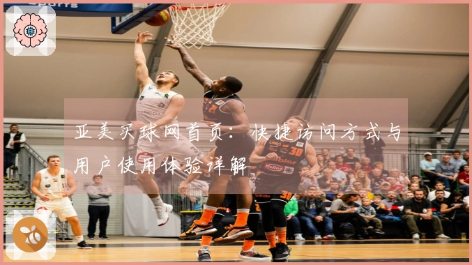 亚美买球网首页：快捷访问方式与用户使用体验详解