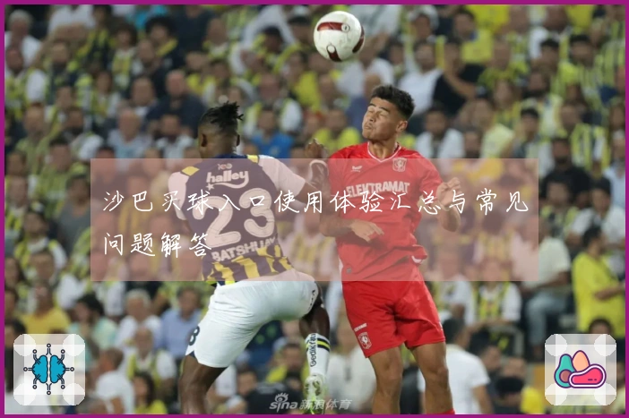 沙巴买球入口使用体验汇总与常见问题解答