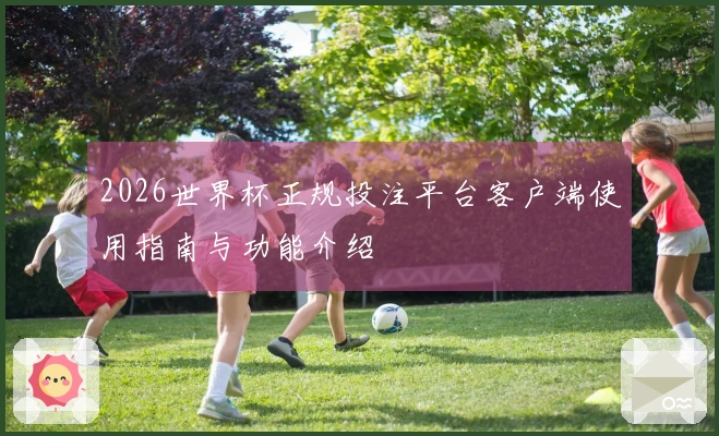 2026世界杯正规投注平台客户端使用指南与功能介绍